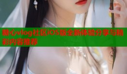 糖心vlog社区iOS版全新体验分享与精彩内容推荐