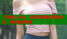 下载糖心vlog，轻松获取精彩视频内容，随时随地观看