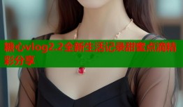 糖心vlog2.2全新生活记录甜蜜点滴精彩分享