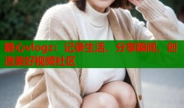 糖心vlogz：记录生活，分享瞬间，创造美好视频社区