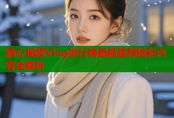 糖心视频Vlog排行榜最新推荐精彩内容全解析