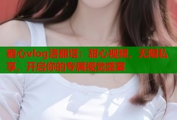 糖心vlog洛丽塔：甜心视频，无限私享，开启你的专属视觉盛宴