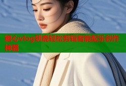 糖心vlog驯鹿轻松剪辑智能配乐创作神器