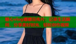 糖心vlog娜娜宣传片：记录生活瞬间，分享美好时光，轻松创作视频
