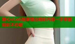 糖心vLoG独家播出精彩内容一手掌握精彩不停歇