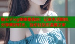 糖心Vlog姐姐是我的：记录生活瞬间，分享美好时光，互动社区的温暖之家