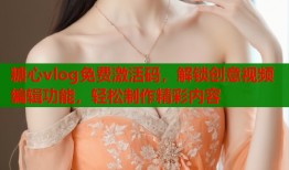 糖心vlog免费激活码，解锁创意视频编辑功能，轻松制作精彩内容