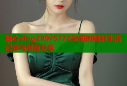 糖心vlog2997577Z空间的精彩生活记录与创意分享
