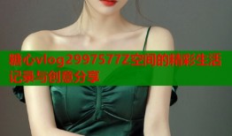 糖心vlog2997577Z空间的精彩生活记录与创意分享