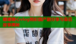 娜娜糖心vlog精彩国产剧分享与幕后故事揭秘