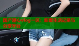 国产糖心vlog一区：甜蜜生活记录与分享平台