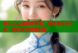 糖心vlog破解版下载，免费看片无广告，轻松享受视频乐趣
