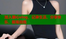 加入糖心vlog，记录生活，分享快乐，展现自我