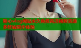 糖心vlog网站永久免费高清视频资源多终端同步体验