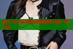 糖心vlog首页是谁揭秘精彩内容一网打尽