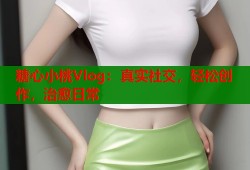 糖心小桃Vlog：真实社交，轻松创作，治愈日常