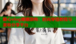 糖心vlog娜娜旗袍：时尚穿搭教程与美妆分享平台