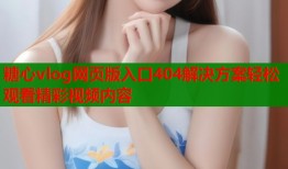 糖心vlog网页版入口404解决方案轻松观看精彩视频内容