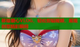 移除糖心VLOG，轻松剪辑视频，展现创意精彩瞬间
