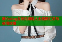 糖心vlog会员兑换码大全最新汇总与使用攻略