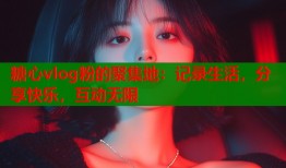 糖心vlog粉的聚集地：记录生活，分享快乐，互动无限