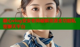 糖心vlog安安老师破解资源全功能私密聊天平台