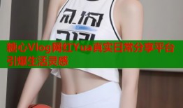 糖心Vlog网红Yua真实日常分享平台引爆生活灵感