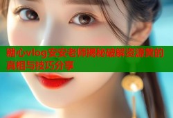 糖心vlog安安老师揭秘破解资源黄的真相与技巧分享