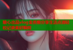 糖心出品vlog金善雅分享生活点滴轻松记录美好瞬间