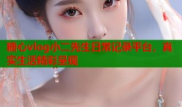 糖心vlog小二先生日常记录平台，真实生活精彩呈现