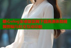 糖心vlog安卓版官网下载高速体验视频剪辑与社交互动功能