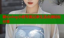 糖心vlog小桃专属记录生活点滴轻松分享
