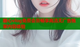 糖心vlog免费会员畅享高清无广告独家内容体验