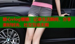 糖心vlog娜娜：记录生活瞬间，分享美好时光，社交互动无限