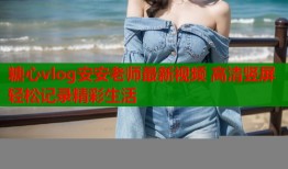 糖心vlog安安老师最新视频 高清竖屏轻松记录精彩生活
