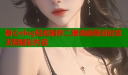 糖心vlog轻松制作二维动画展现创意无限精彩内容