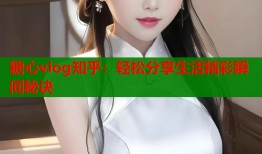 糖心vlog知乎：轻松分享生活精彩瞬间秘诀