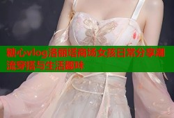 糖心vlog洛丽塔商场女孩日常分享潮流穿搭与生活趣味