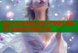 糖心vlog全新官方版APP震撼上线免费下载体验升级精彩内容
