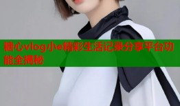 糖心vlog小e精彩生活记录分享平台功能全揭秘