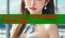 糖心vlog小站：记录生活美好瞬间，分享快乐与温暖