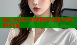 糖心vlog没人举报揭秘平台强大内容保护功能