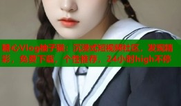 糖心Vlog柚子猫：沉浸式短视频社区，发现精彩，免费下载，个性推荐，24小时high不停