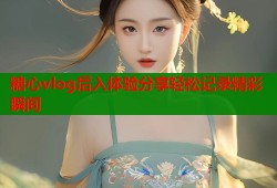 糖心vlog后入体验分享轻松记录精彩瞬间