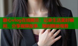 糖心vlog在线网页：记录生活美好瞬间，分享视频故事，随时随地观看
