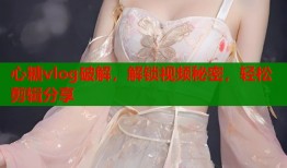 心糖vlog破解，解锁视频秘密，轻松剪辑分享