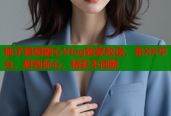 柚子姐姐糖心Vlog独家放送，来XX平台，甜到你心，精彩不间断