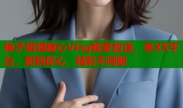 柚子姐姐糖心Vlog独家放送，来XX平台，甜到你心，精彩不间断