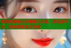 免费阅读糖心纠缠银八小说，尽在此平台，轻松获取全文内容