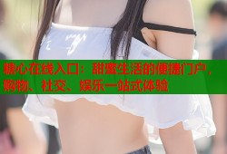 糖心在线入口：甜蜜生活的便捷门户，购物、社交、娱乐一站式体验